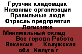 Грузчик-кладовщик › Название организации ­ Правильные люди › Отрасль предприятия ­ Логистика › Минимальный оклад ­ 30 000 - Все города Работа » Вакансии   . Калужская обл.,Калуга г.